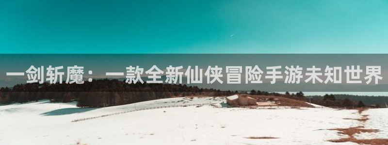 恩佐娱乐平台正规吗安全吗：一剑斩魔：一款全新仙侠冒险手游未知