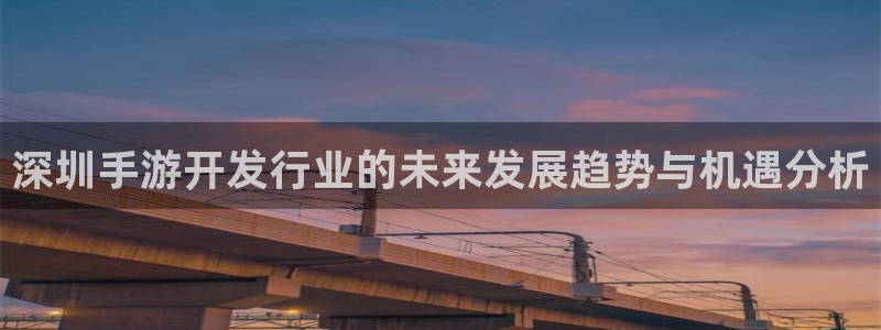 恩佐娱乐：深圳手游开发行业的未来发展趋势与机遇分析